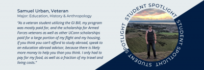 Student spotlight of Samuel Urban. Education, History and Anthropology major. Quote “As a veteran student utilizing the GI Bill, my program was mostly paid for, and the scholarship for Armed Forces veterans as well as other UConn scholarships paid for a large portion of my flight and my housing. If you think you can’t afford to study abroad, speak to an education abroad advisor, because there is likely more money to help you than you think. I only had to pay for my food, as well as a fraction of my travel and living costs.”